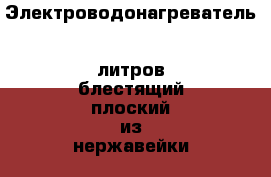 Электроводонагреватель 80литров блестящий плоский из нержавейки! › Цена ­ 14 500 - Ростовская обл., Ростов-на-Дону г. Строительство и ремонт » Сантехника   . Ростовская обл.,Ростов-на-Дону г.